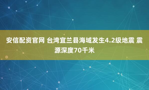 安信配资官网 台湾宜兰县海域发生4.2级地震 震源深度70千米