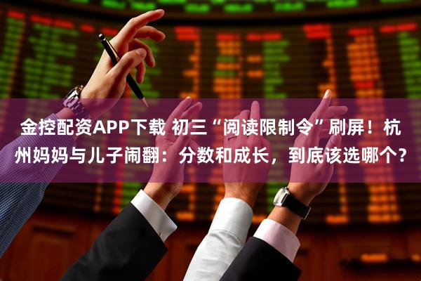 金控配资APP下载 初三“阅读限制令”刷屏！杭州妈妈与儿子闹翻：分数和成长，到底该选哪个？