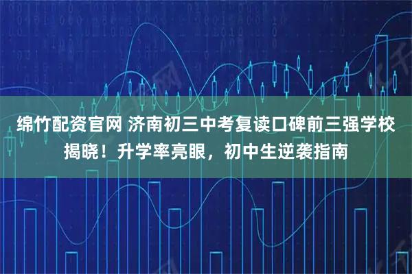绵竹配资官网 济南初三中考复读口碑前三强学校揭晓！升学率亮眼，初中生逆袭指南