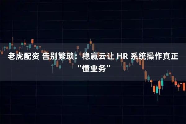 老虎配资 告别繁琐：稳赢云让 HR 系统操作真正“懂业务”