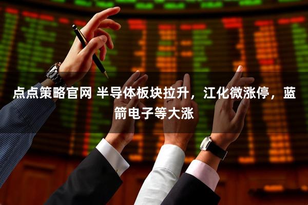 点点策略官网 半导体板块拉升，江化微涨停，蓝箭电子等大涨