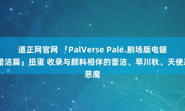 道正网官网 「PalVerse Palé.剧场版电锯人 蕾洁篇」扭蛋 收录与颜料相伴的蕾洁、早川秋、天使恶魔