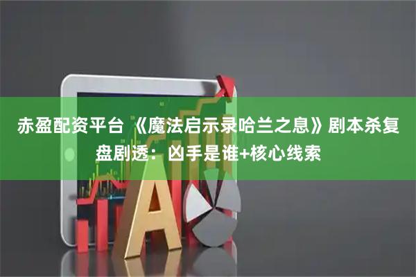 赤盈配资平台 《魔法启示录哈兰之息》剧本杀复盘剧透：凶手是谁+核心线索