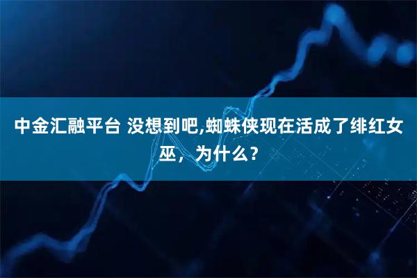中金汇融平台 没想到吧,蜘蛛侠现在活成了绯红女巫，为什么？