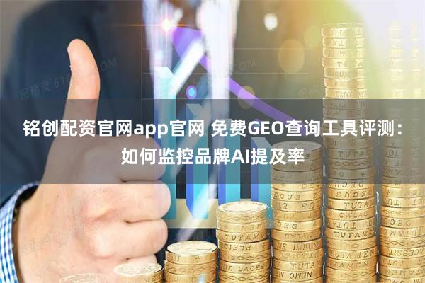 铭创配资官网app官网 免费GEO查询工具评测：如何监控品牌AI提及率