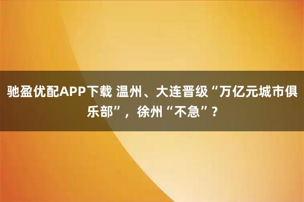 驰盈优配APP下载 温州、大连晋级“万亿元城市俱乐部”，徐州“不急”？