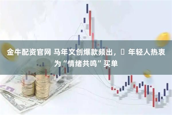金牛配资官网 马年文创爆款频出，​年轻人热衷为“情绪共鸣”买单