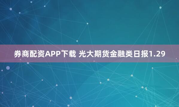 券商配资APP下载 光大期货金融类日报1.29
