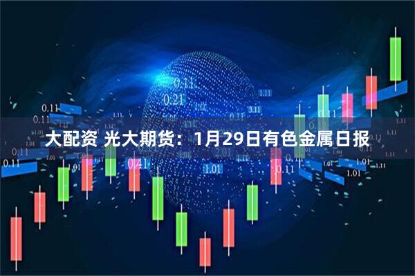 大配资 光大期货：1月29日有色金属日报