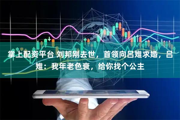 掌上配资平台 刘邦刚去世，首领向吕雉求婚，吕雉：我年老色衰，给你找个公主