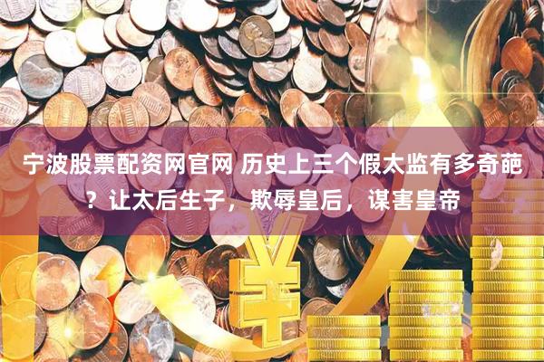 宁波股票配资网官网 历史上三个假太监有多奇葩？让太后生子，欺辱皇后，谋害皇帝