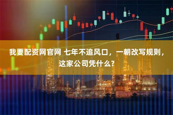 我要配资网官网 七年不追风口，一朝改写规则，这家公司凭什么?