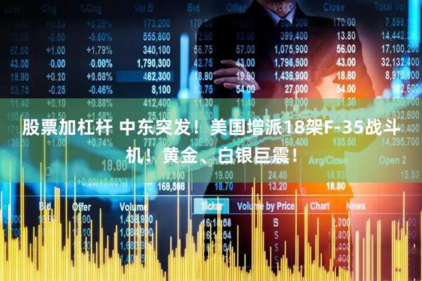 股票加杠杆 中东突发！美国增派18架F-35战斗机！黄金、白银巨震！